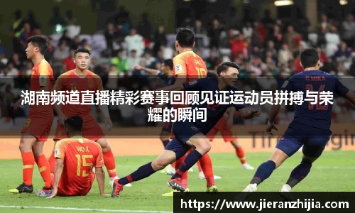湖南频道直播精彩赛事回顾见证运动员拼搏与荣耀的瞬间