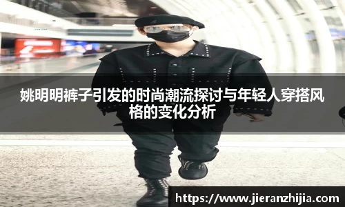 姚明明裤子引发的时尚潮流探讨与年轻人穿搭风格的变化分析